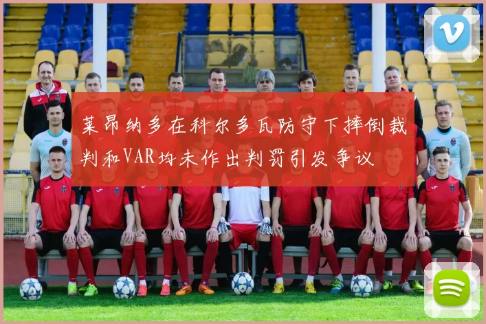 莱昂纳多在科尔多瓦防守下摔倒裁判和VAR均未作出判罚引发争议