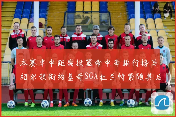 本赛季中距离投篮命中率排行榜马绍尔领衔约基奇SGA杜兰特紧随其后