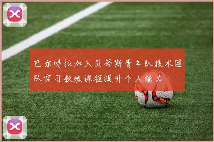 巴尔特拉加入贝蒂斯青年队技术团队实习教练课程提升个人能力