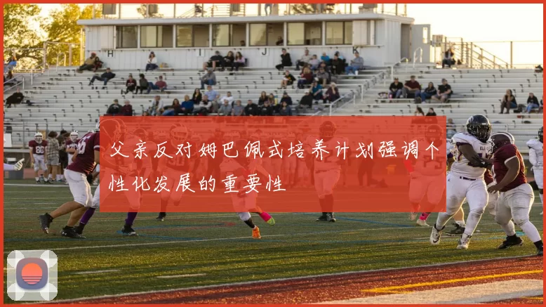 父亲反对姆巴佩式培养计划强调个性化发展的重要性