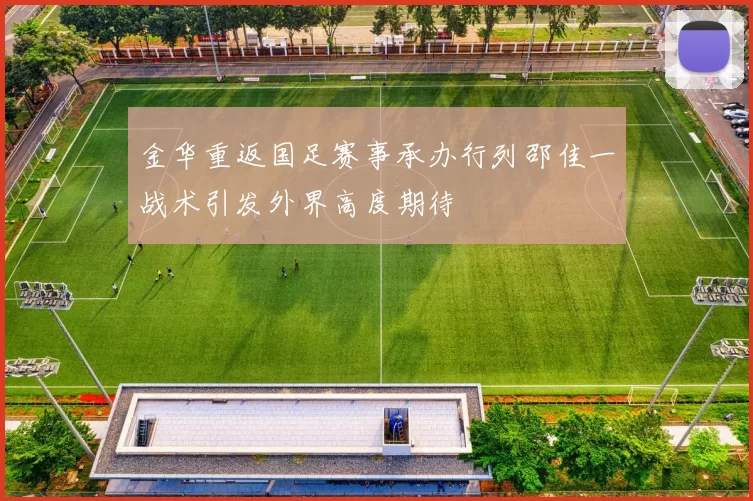 金华重返国足赛事承办行列邵佳一战术引发外界高度期待