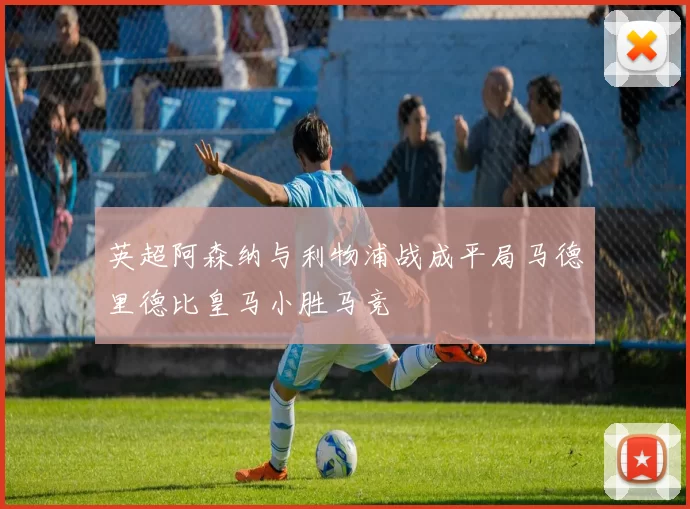 英超阿森纳与利物浦战成平局马德里德比皇马小胜马竞