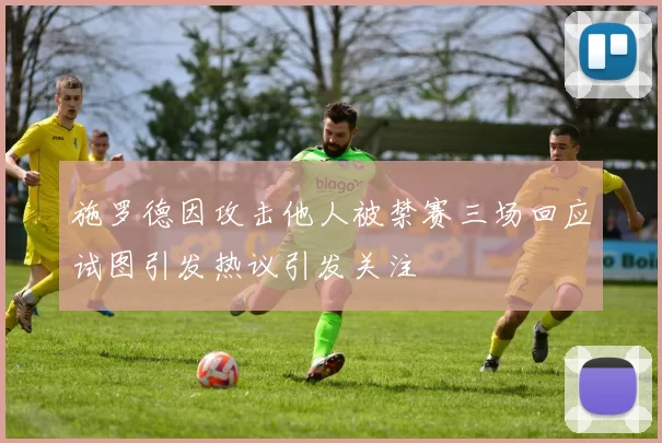 施罗德因攻击他人被禁赛三场回应试图引发热议引发关注