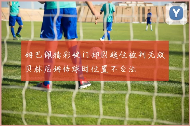 姆巴佩精彩破门却因越位被判无效贝林厄姆传球时位置不合法