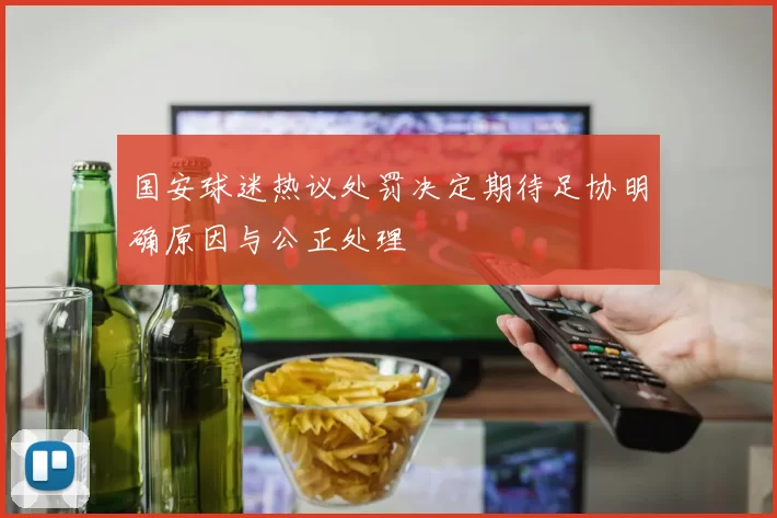 国安球迷热议处罚决定期待足协明确原因与公正处理